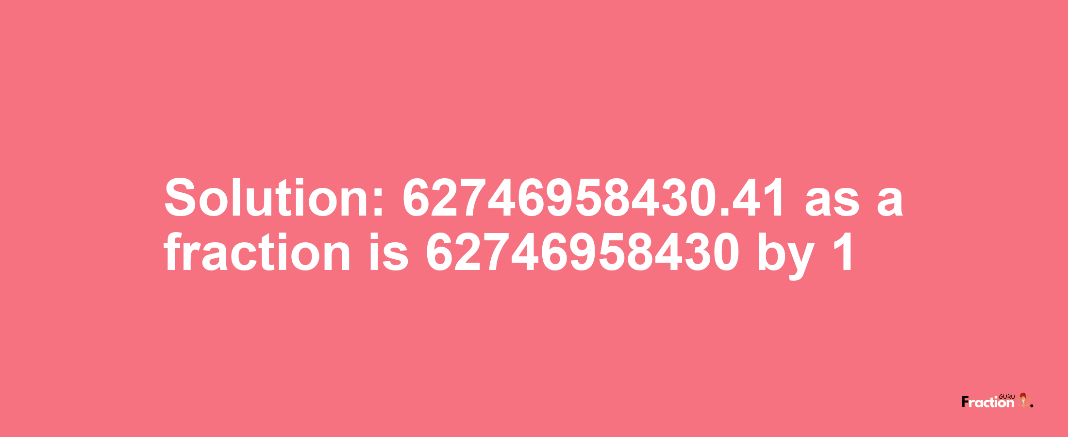 Solution:62746958430.41 as a fraction is 62746958430/1